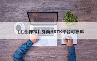 【汇圈神探】券商HKTK平台可靠嘛
