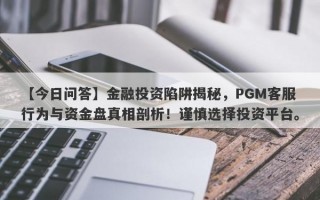 【今日问答】金融投资陷阱揭秘，PGM客服行为与资金盘真相剖析！谨慎选择投资平台。