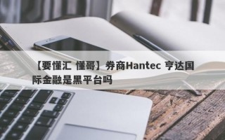 【要懂汇 懂哥】券商Hantec 亨达国际金融是黑平台吗
