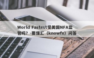 World Fastest受美国NFA监管吗？-要懂汇（knowfx）问答