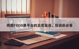 揭露FXDD黑平台的丑恶面目，投资前必看