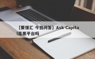 【要懂汇 今日问答】Ask Capital是黑平台吗
