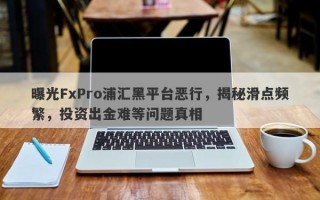 曝光FxPro浦汇黑平台恶行，揭秘滑点频繁，投资出金难等问题真相