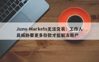 Juno Markets无法交易：工作人员威胁要更多存款才能解冻账户