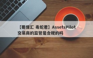 【要懂汇 毒蛇君】AssetsPilot交易商的监管是合规的吗
