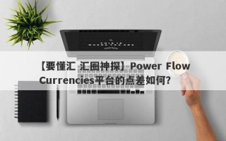 【要懂汇 汇圈神探】Power Flow Currencies平台的点差如何？
