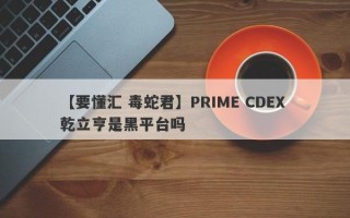 【要懂汇 毒蛇君】PRIME CDEX 乾立亨是黑平台吗
