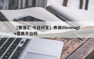 【要懂汇 今日问答】券商Gleneagle是黑平台吗
