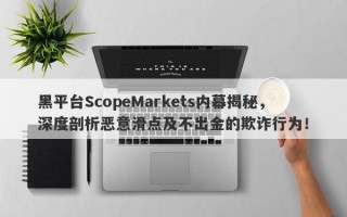 黑平台ScopeMarkets内幕揭秘，深度剖析恶意滑点及不出金的欺诈行为！