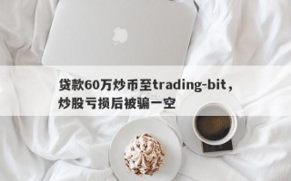 贷款60万炒币至trading-bit，炒股亏损后被骗一空