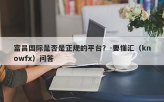 富昌国际是否是正规的平台？-要懂汇（knowfx）问答