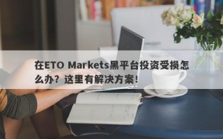 在ETO Markets黑平台投资受损怎么办？这里有解决方案！