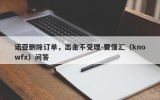 诺亚删除订单，出金不受理-要懂汇（knowfx）问答