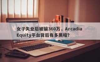 女子失业后被骗360万，Arcadia Equity平台背后有多黑暗？