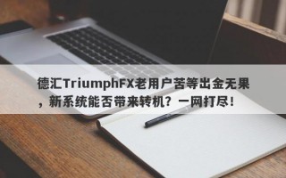 德汇TriumphFX老用户苦等出金无果，新系统能否带来转机？一网打尽！