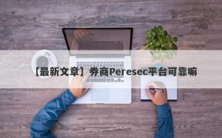 【最新文章】券商Peresec平台可靠嘛
