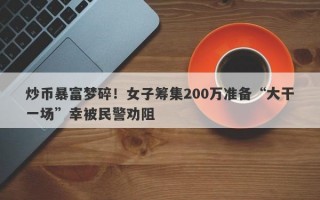 炒币暴富梦碎！女子筹集200万准备“大干一场”幸被民警劝阻