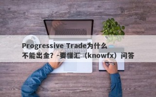 Progressive Trade为什么不能出金？-要懂汇（knowfx）问答