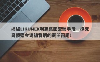 揭秘LIRUNEX利惠集团营销手段，探究高额赠金诱骗背后的责任问题！