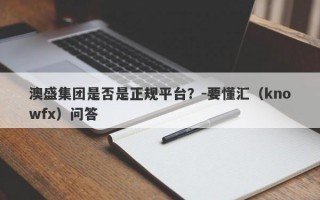 澳盛集团是否是正规平台？-要懂汇（knowfx）问答