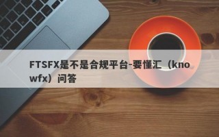 FTSFX是不是合规平台-要懂汇（knowfx）问答