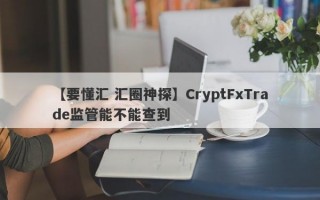 【要懂汇 汇圈神探】CryptFxTrade监管能不能查到
