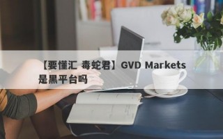 【要懂汇 毒蛇君】GVD Markets是黑平台吗
