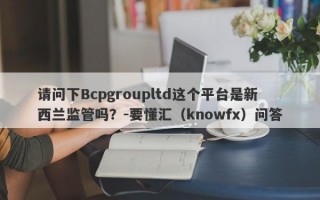 请问下Bcpgroupltd这个平台是新西兰监管吗？-要懂汇（knowfx）问答