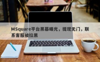 MSquare平台黑幕曝光，提现无门，联系客服被拉黑