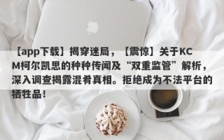 【app下载】揭穿迷局，【震惊】关于KCM柯尔凯思的种种传闻及“双重监管”解析，深入调查揭露混肴真相。拒绝成为不法平台的牺牲品！