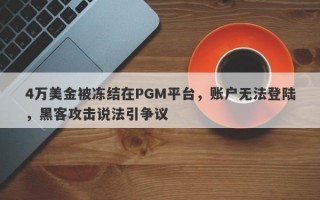 4万美金被冻结在PGM平台，账户无法登陆，黑客攻击说法引争议