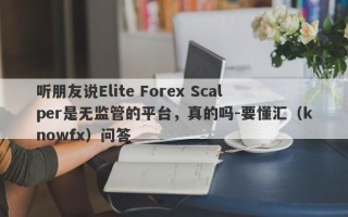 听朋友说Elite Forex Scalper是无监管的平台，真的吗-要懂汇（knowfx）问答