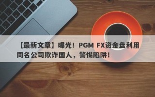 【最新文章】曝光！PGM FX资金盘利用同名公司欺诈国人，警惕陷阱！