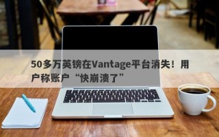 50多万英镑在Vantage平台消失！用户称账户“快崩溃了”