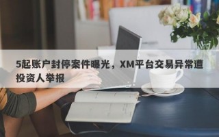 5起账户封停案件曝光，XM平台交易异常遭投资人举报