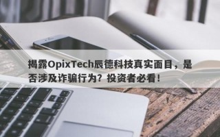 揭露OpixTech辰德科技真实面目，是否涉及诈骗行为？投资者必看！