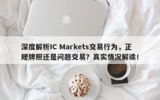 深度解析IC Markets交易行为，正规牌照还是问题交易？真实情况解读！