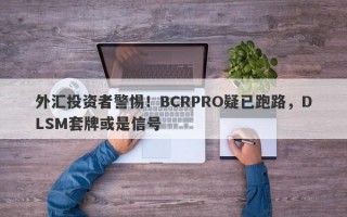 外汇投资者警惕！BCRPRO疑已跑路，DLSM套牌或是信号