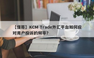 【懂哥】KCM Trade外汇平台如何应对用户投诉的频率？
