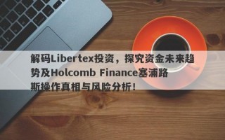 解码Libertex投资，探究资金未来趋势及Holcomb Finance塞浦路斯操作真相与风险分析！