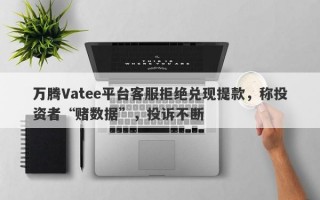 万腾Vatee平台客服拒绝兑现提款，称投资者“赌数据”，投诉不断