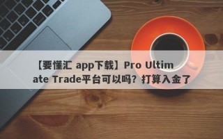 【要懂汇 app下载】Pro Ultimate Trade平台可以吗？打算入金了
