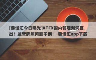 [要懂汇今日曝光]ATFX国内管理漏洞百出！监管牌照问题不断！-要懂汇app下载