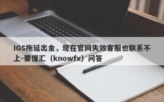 IGS拖延出金，现在官网失效客服也联系不上-要懂汇（knowfx）问答