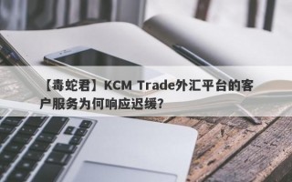 【毒蛇君】KCM Trade外汇平台的客户服务为何响应迟缓？