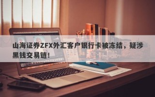 山海证券ZFX外汇客户银行卡被冻结，疑涉黑钱交易链！