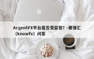 ArgentFX平台是否受监管？-要懂汇（knowfx）问答