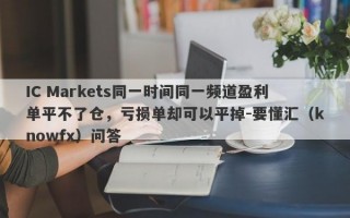 IC Markets同一时间同一频道盈利单平不了仓，亏损单却可以平掉-要懂汇（knowfx）问答