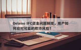 Deleno IFC资金问题频现，用户如何应对可能的欺诈风险？