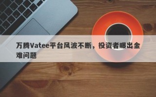 万腾Vatee平台风波不断，投资者曝出金难问题